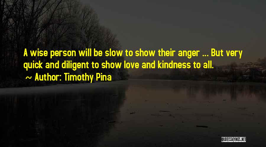 Timothy Pina Quotes: A Wise Person Will Be Slow To Show Their Anger ... But Very Quick And Diligent To Show Love And