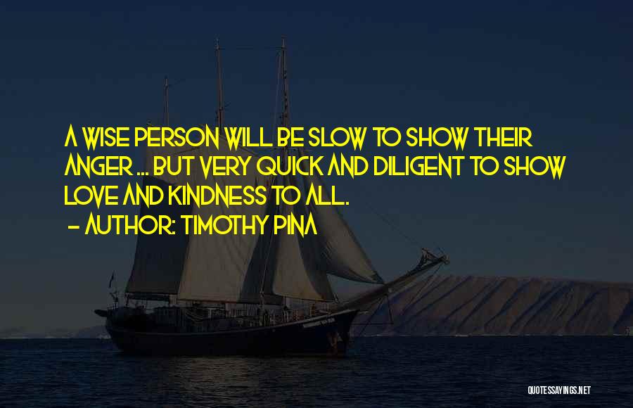 Timothy Pina Quotes: A Wise Person Will Be Slow To Show Their Anger ... But Very Quick And Diligent To Show Love And
