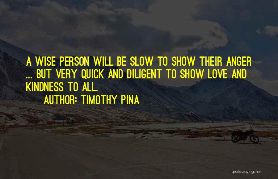 Timothy Pina Quotes: A Wise Person Will Be Slow To Show Their Anger ... But Very Quick And Diligent To Show Love And