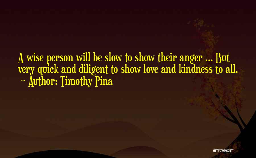 Timothy Pina Quotes: A Wise Person Will Be Slow To Show Their Anger ... But Very Quick And Diligent To Show Love And