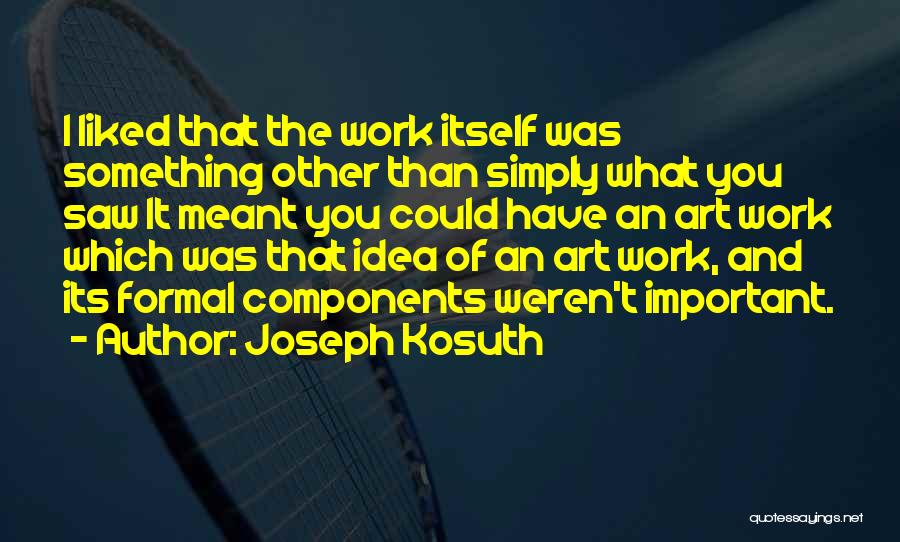 Joseph Kosuth Quotes: I Liked That The Work Itself Was Something Other Than Simply What You Saw It Meant You Could Have An