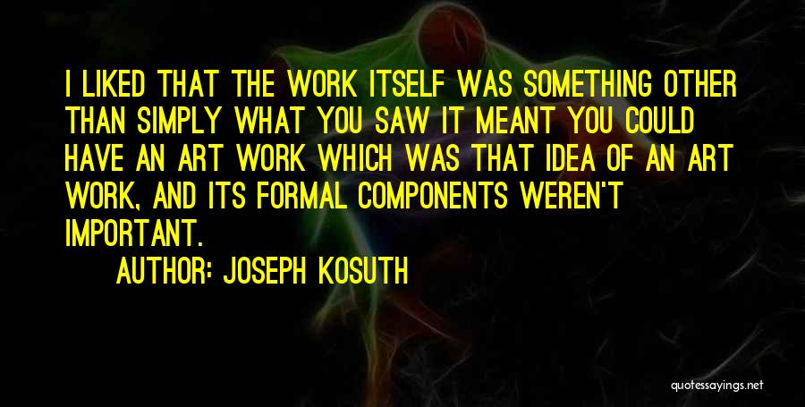 Joseph Kosuth Quotes: I Liked That The Work Itself Was Something Other Than Simply What You Saw It Meant You Could Have An