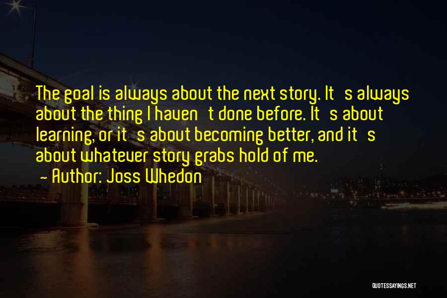 Joss Whedon Quotes: The Goal Is Always About The Next Story. It's Always About The Thing I Haven't Done Before. It's About Learning,