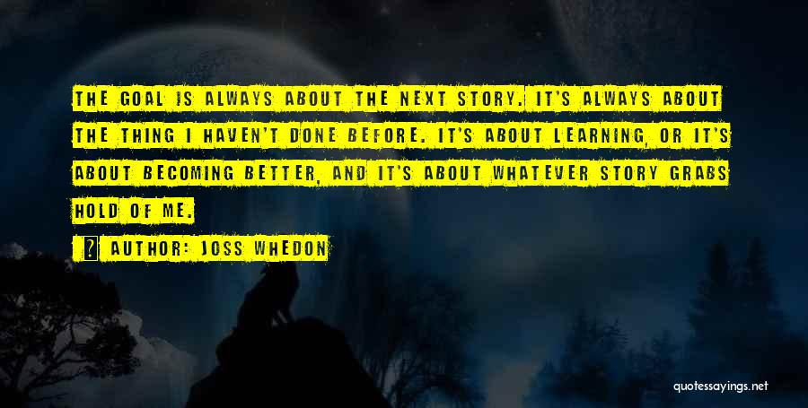 Joss Whedon Quotes: The Goal Is Always About The Next Story. It's Always About The Thing I Haven't Done Before. It's About Learning,
