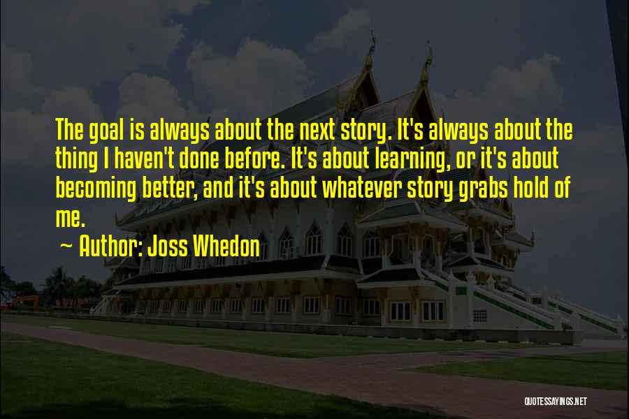 Joss Whedon Quotes: The Goal Is Always About The Next Story. It's Always About The Thing I Haven't Done Before. It's About Learning,