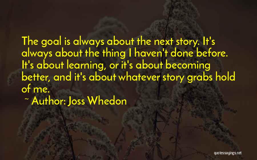 Joss Whedon Quotes: The Goal Is Always About The Next Story. It's Always About The Thing I Haven't Done Before. It's About Learning,