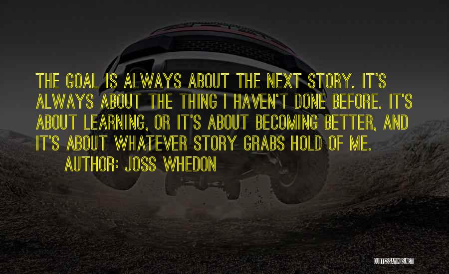 Joss Whedon Quotes: The Goal Is Always About The Next Story. It's Always About The Thing I Haven't Done Before. It's About Learning,