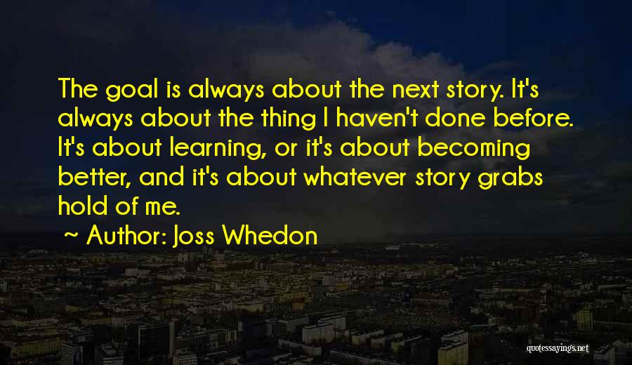 Joss Whedon Quotes: The Goal Is Always About The Next Story. It's Always About The Thing I Haven't Done Before. It's About Learning,