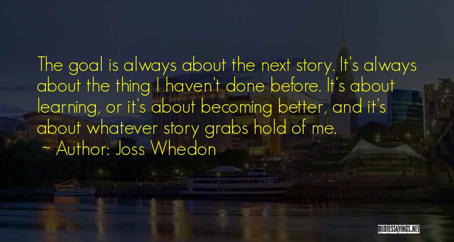 Joss Whedon Quotes: The Goal Is Always About The Next Story. It's Always About The Thing I Haven't Done Before. It's About Learning,