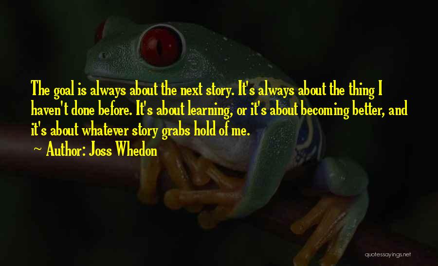 Joss Whedon Quotes: The Goal Is Always About The Next Story. It's Always About The Thing I Haven't Done Before. It's About Learning,