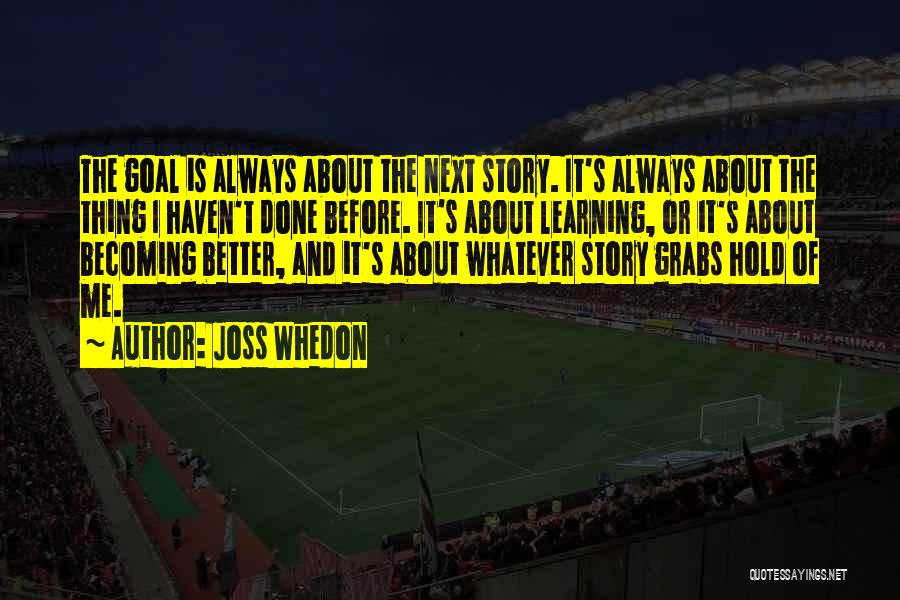 Joss Whedon Quotes: The Goal Is Always About The Next Story. It's Always About The Thing I Haven't Done Before. It's About Learning,