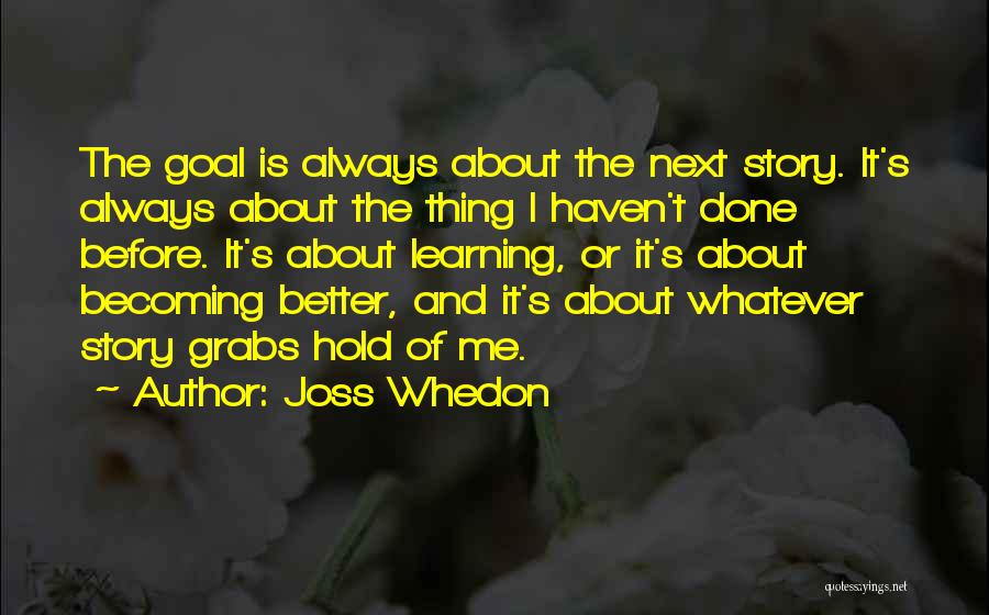 Joss Whedon Quotes: The Goal Is Always About The Next Story. It's Always About The Thing I Haven't Done Before. It's About Learning,