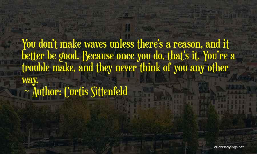 Curtis Sittenfeld Quotes: You Don't Make Waves Unless There's A Reason, And It Better Be Good. Because Once You Do, That's It. You're