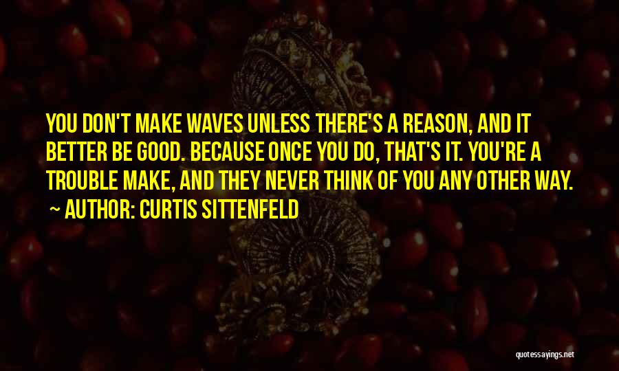 Curtis Sittenfeld Quotes: You Don't Make Waves Unless There's A Reason, And It Better Be Good. Because Once You Do, That's It. You're