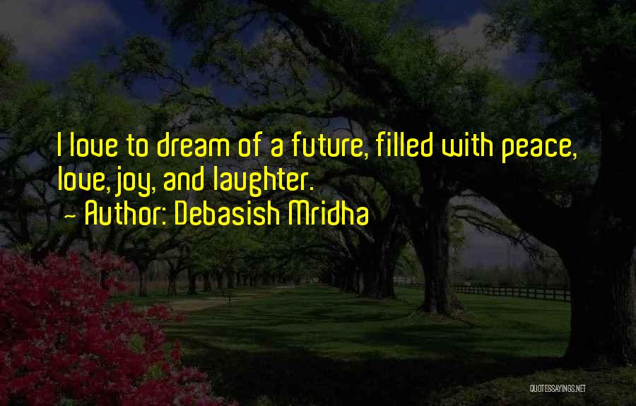 Debasish Mridha Quotes: I Love To Dream Of A Future, Filled With Peace, Love, Joy, And Laughter.