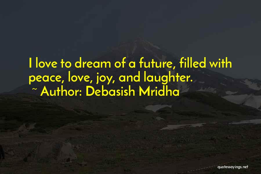 Debasish Mridha Quotes: I Love To Dream Of A Future, Filled With Peace, Love, Joy, And Laughter.