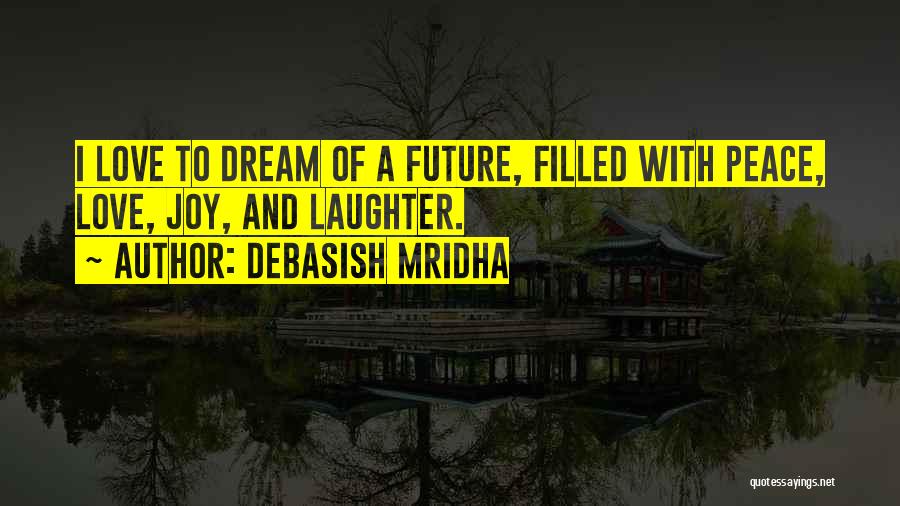 Debasish Mridha Quotes: I Love To Dream Of A Future, Filled With Peace, Love, Joy, And Laughter.