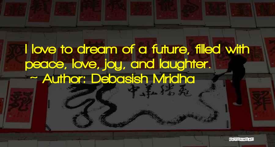 Debasish Mridha Quotes: I Love To Dream Of A Future, Filled With Peace, Love, Joy, And Laughter.