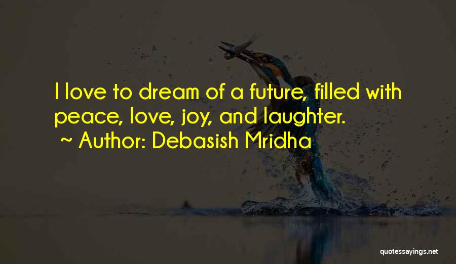 Debasish Mridha Quotes: I Love To Dream Of A Future, Filled With Peace, Love, Joy, And Laughter.