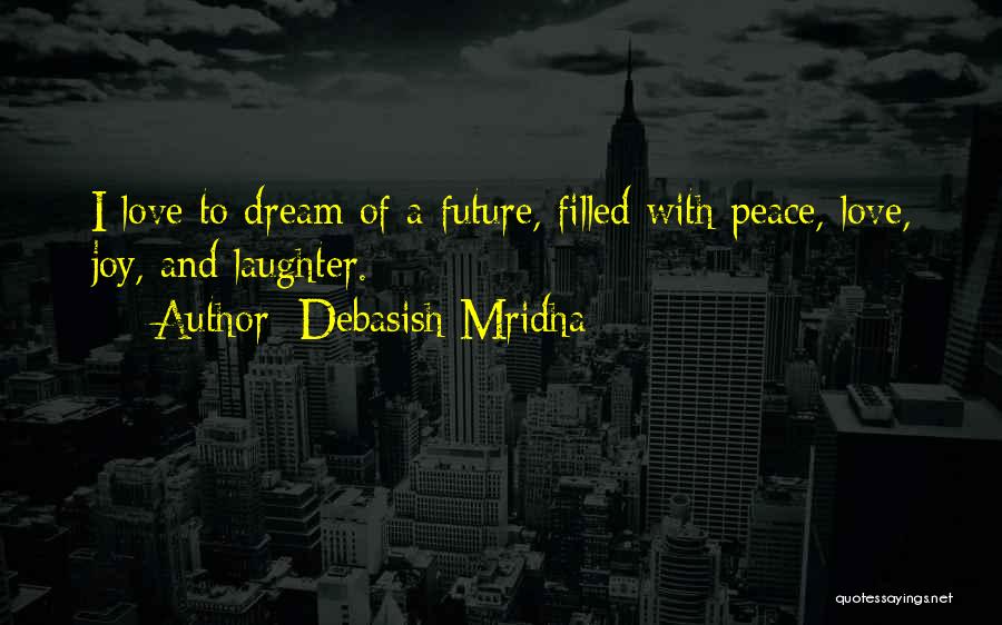 Debasish Mridha Quotes: I Love To Dream Of A Future, Filled With Peace, Love, Joy, And Laughter.