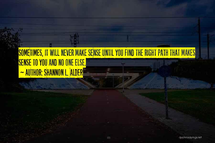 Shannon L. Alder Quotes: Sometimes, It Will Never Make Sense Until You Find The Right Path That Makes Sense To You And No One