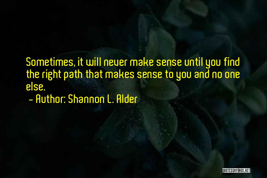 Shannon L. Alder Quotes: Sometimes, It Will Never Make Sense Until You Find The Right Path That Makes Sense To You And No One