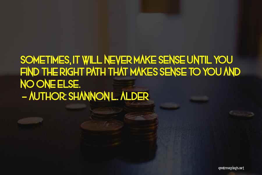 Shannon L. Alder Quotes: Sometimes, It Will Never Make Sense Until You Find The Right Path That Makes Sense To You And No One