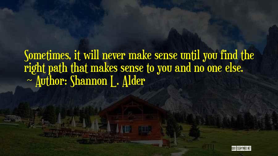 Shannon L. Alder Quotes: Sometimes, It Will Never Make Sense Until You Find The Right Path That Makes Sense To You And No One