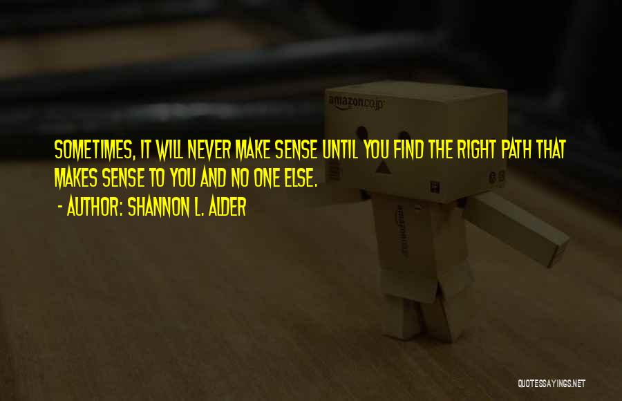 Shannon L. Alder Quotes: Sometimes, It Will Never Make Sense Until You Find The Right Path That Makes Sense To You And No One