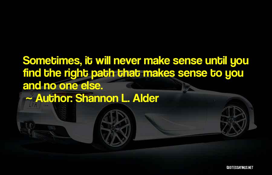 Shannon L. Alder Quotes: Sometimes, It Will Never Make Sense Until You Find The Right Path That Makes Sense To You And No One