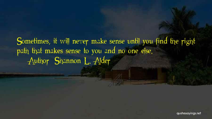 Shannon L. Alder Quotes: Sometimes, It Will Never Make Sense Until You Find The Right Path That Makes Sense To You And No One