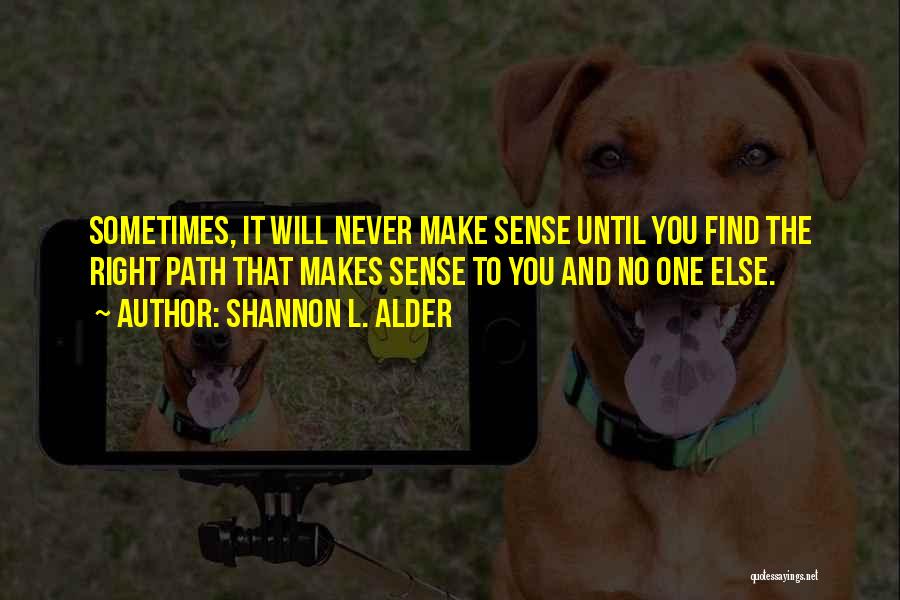 Shannon L. Alder Quotes: Sometimes, It Will Never Make Sense Until You Find The Right Path That Makes Sense To You And No One