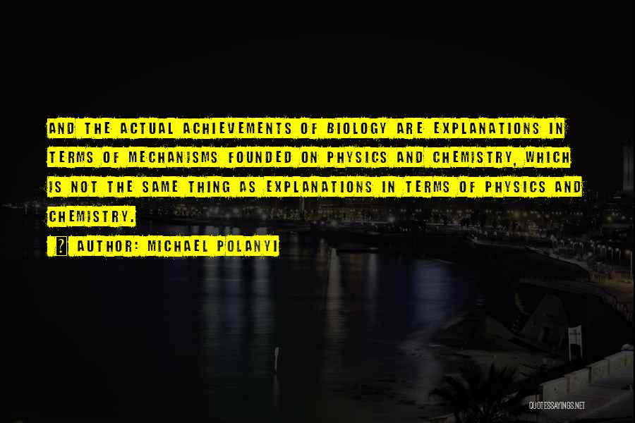 Michael Polanyi Quotes: And The Actual Achievements Of Biology Are Explanations In Terms Of Mechanisms Founded On Physics And Chemistry, Which Is Not