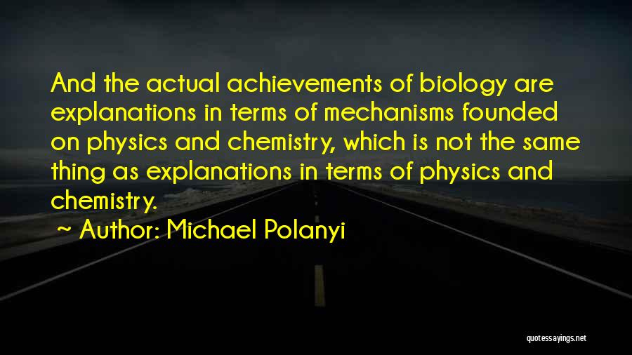 Michael Polanyi Quotes: And The Actual Achievements Of Biology Are Explanations In Terms Of Mechanisms Founded On Physics And Chemistry, Which Is Not