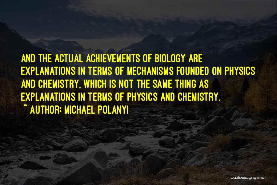Michael Polanyi Quotes: And The Actual Achievements Of Biology Are Explanations In Terms Of Mechanisms Founded On Physics And Chemistry, Which Is Not