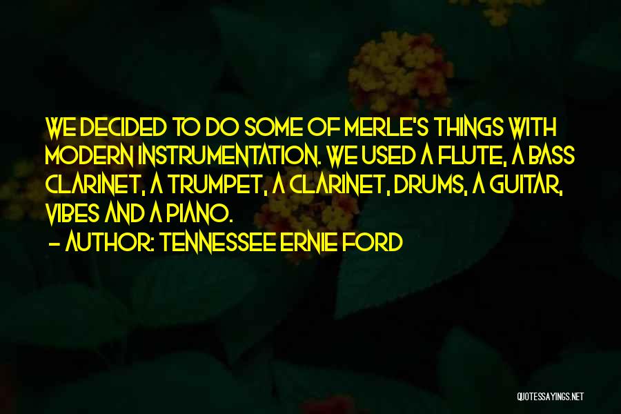 Tennessee Ernie Ford Quotes: We Decided To Do Some Of Merle's Things With Modern Instrumentation. We Used A Flute, A Bass Clarinet, A Trumpet,