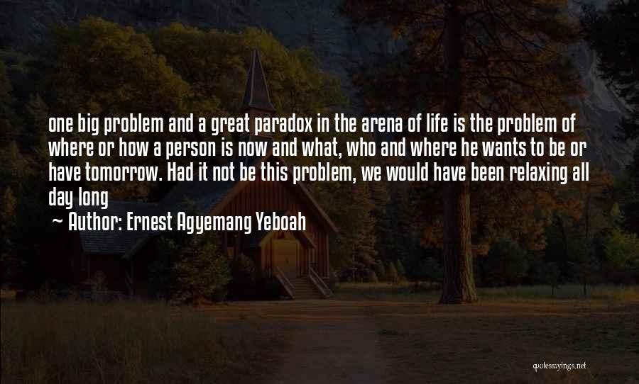 Ernest Agyemang Yeboah Quotes: One Big Problem And A Great Paradox In The Arena Of Life Is The Problem Of Where Or How A