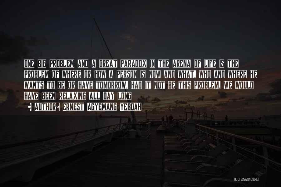 Ernest Agyemang Yeboah Quotes: One Big Problem And A Great Paradox In The Arena Of Life Is The Problem Of Where Or How A