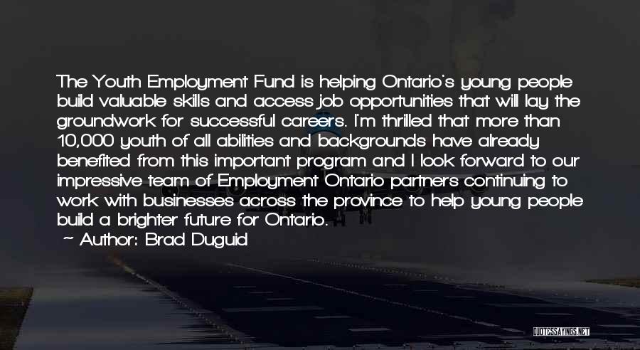 Brad Duguid Quotes: The Youth Employment Fund Is Helping Ontario's Young People Build Valuable Skills And Access Job Opportunities That Will Lay The