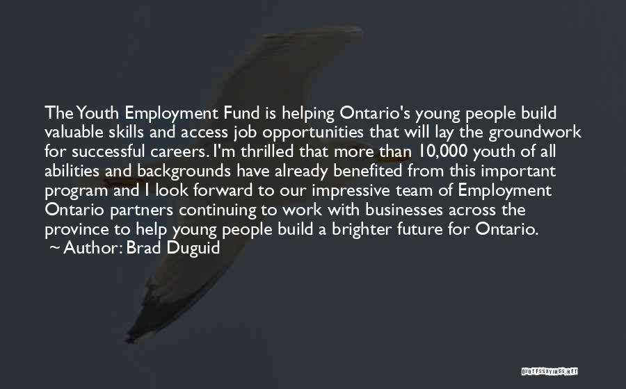 Brad Duguid Quotes: The Youth Employment Fund Is Helping Ontario's Young People Build Valuable Skills And Access Job Opportunities That Will Lay The