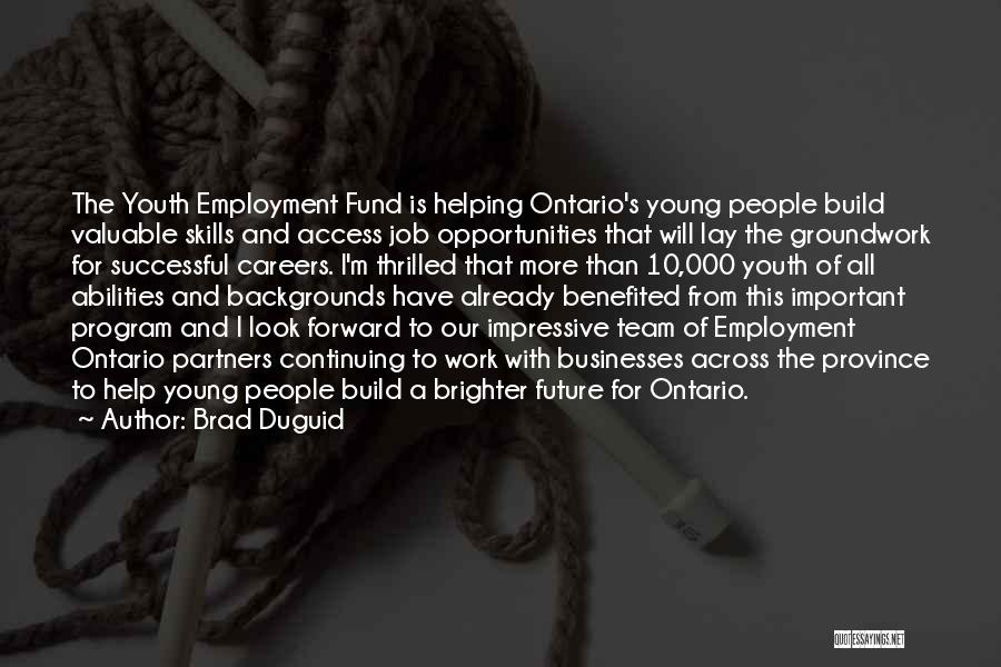 Brad Duguid Quotes: The Youth Employment Fund Is Helping Ontario's Young People Build Valuable Skills And Access Job Opportunities That Will Lay The