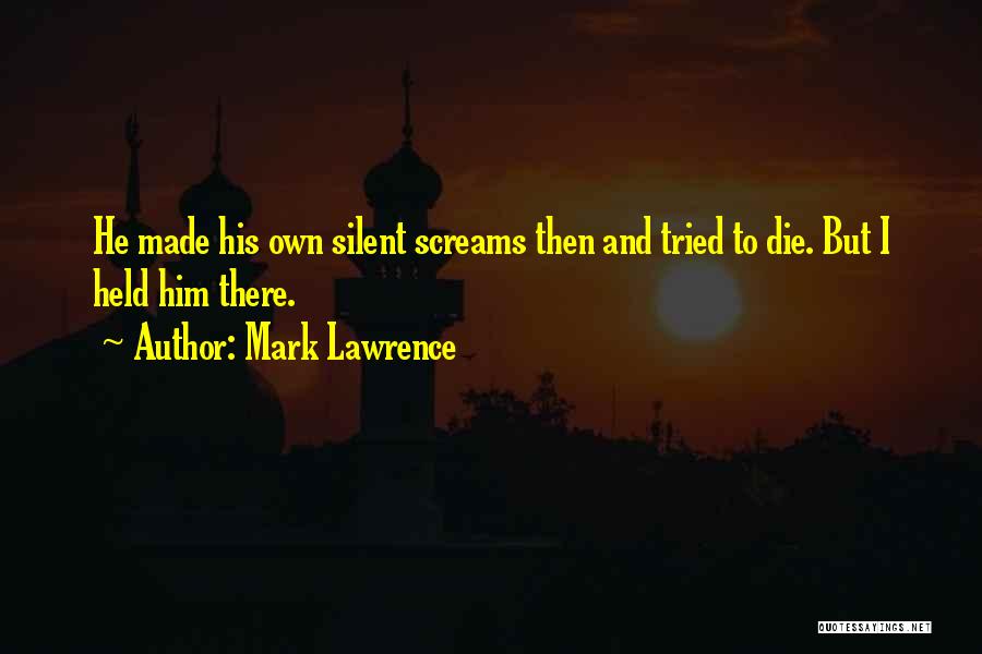 Mark Lawrence Quotes: He Made His Own Silent Screams Then And Tried To Die. But I Held Him There.