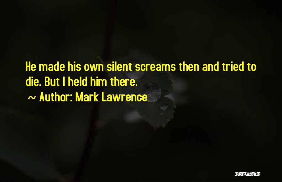Mark Lawrence Quotes: He Made His Own Silent Screams Then And Tried To Die. But I Held Him There.