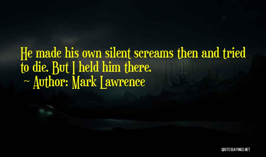 Mark Lawrence Quotes: He Made His Own Silent Screams Then And Tried To Die. But I Held Him There.