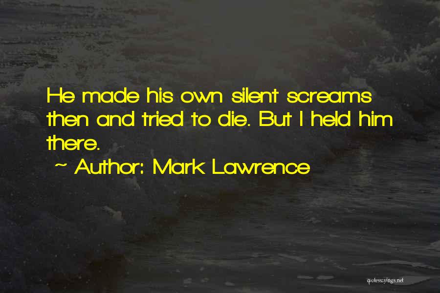 Mark Lawrence Quotes: He Made His Own Silent Screams Then And Tried To Die. But I Held Him There.
