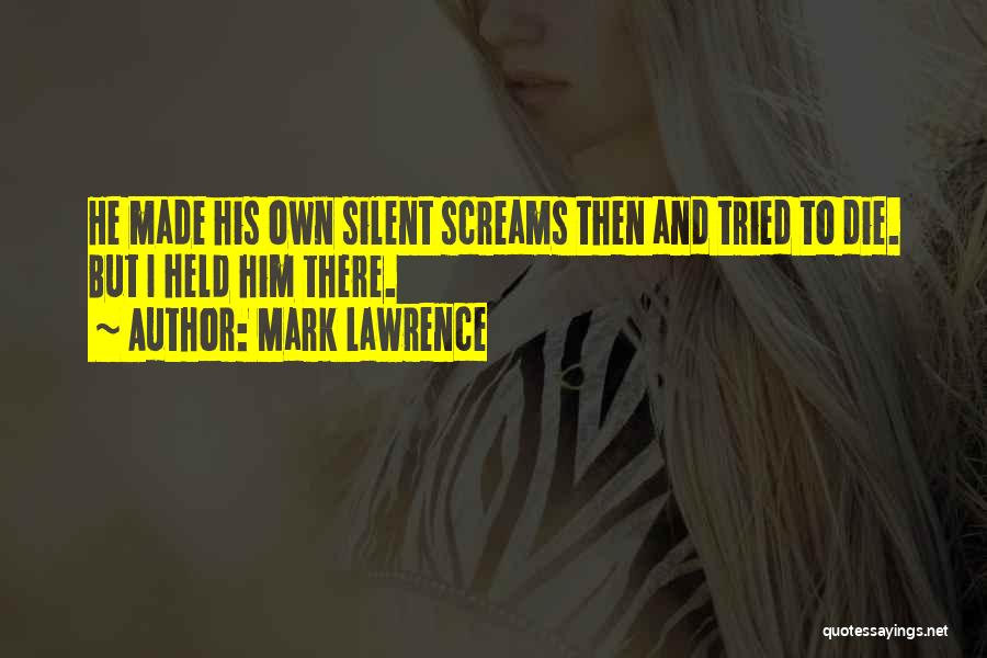Mark Lawrence Quotes: He Made His Own Silent Screams Then And Tried To Die. But I Held Him There.