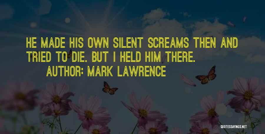 Mark Lawrence Quotes: He Made His Own Silent Screams Then And Tried To Die. But I Held Him There.