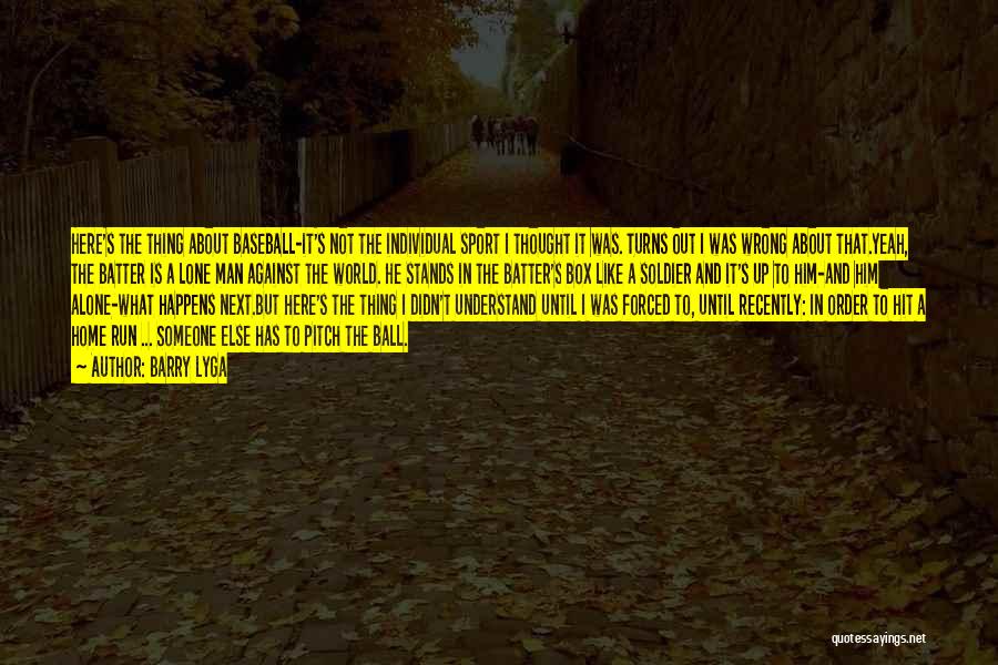 Barry Lyga Quotes: Here's The Thing About Baseball-it's Not The Individual Sport I Thought It Was. Turns Out I Was Wrong About That.yeah,
