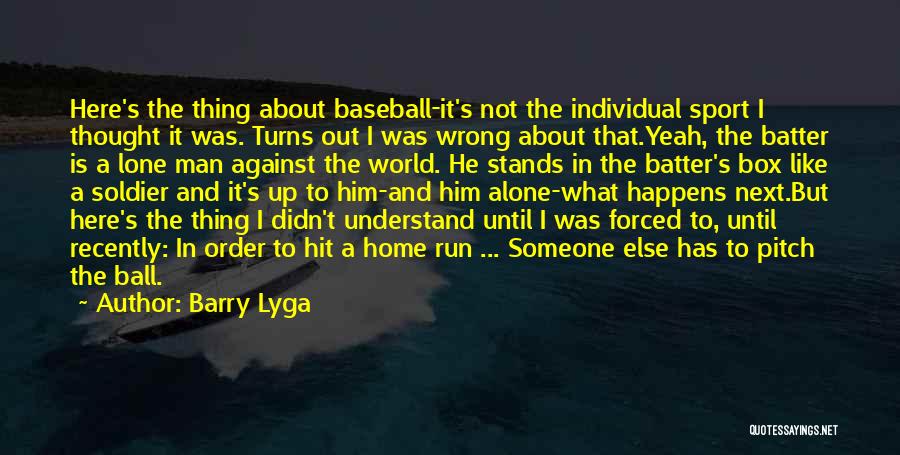 Barry Lyga Quotes: Here's The Thing About Baseball-it's Not The Individual Sport I Thought It Was. Turns Out I Was Wrong About That.yeah,