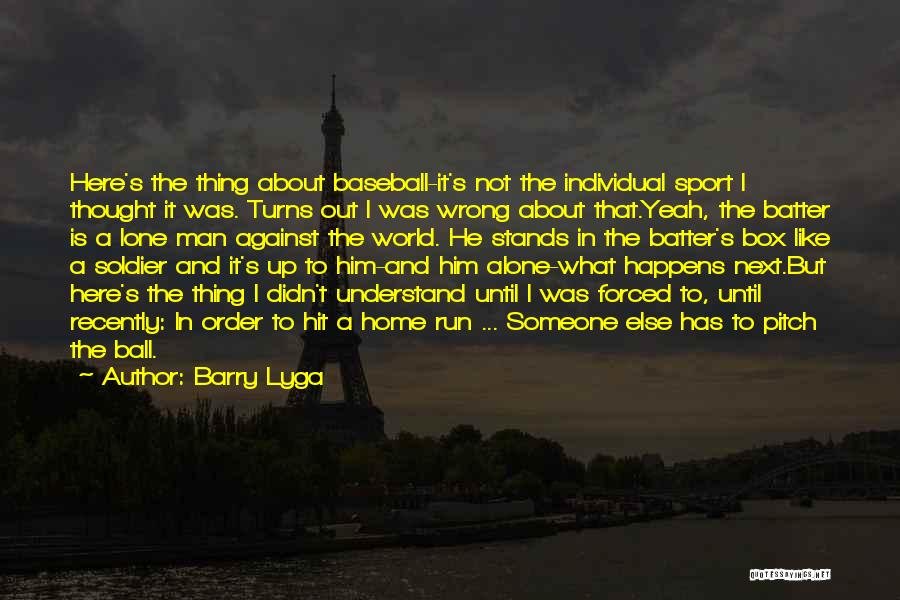 Barry Lyga Quotes: Here's The Thing About Baseball-it's Not The Individual Sport I Thought It Was. Turns Out I Was Wrong About That.yeah,